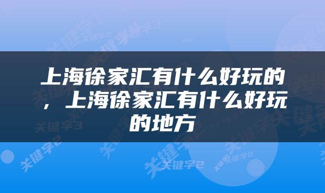 上海徐家汇有什么好玩的，上海徐家汇有什么好玩的地方