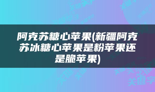阿克苏糖心苹果(新疆阿克苏冰糖心苹果是粉苹果还是脆苹果)