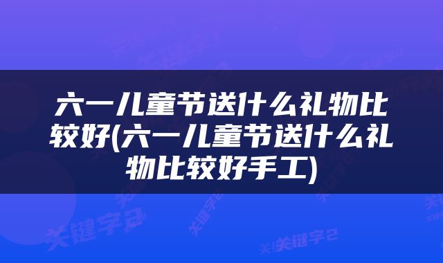 六一儿童节送什么礼物比较好(六一儿童节送什么礼物比较好手工)