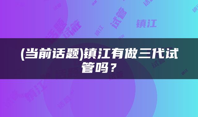 (当前话题)镇江有做三代试管吗？