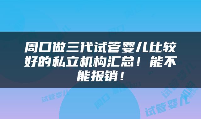 周口做三代试管婴儿比较好的私立机构汇总！能不能报销！