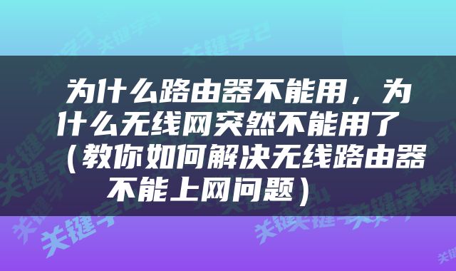  为什么路由器不能用，为什么无线网突然不能用了（教你如何解决无线路由器不能上网问题） 