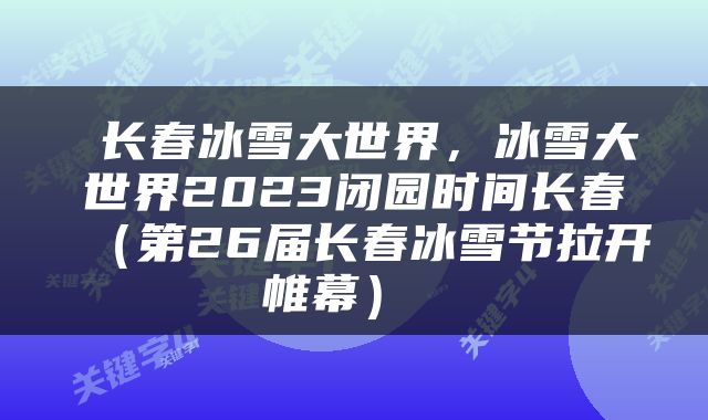  长春冰雪大世界，冰雪大世界2023闭园时间长春（第26届长春冰雪节拉开帷幕） 