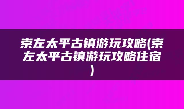 崇左太平古镇游玩攻略(崇左太平古镇游玩攻略住宿)