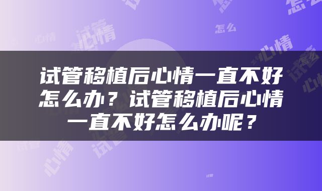 试管移植后心情一直不好怎么办？试管移植后心情一直不好怎么办呢？
