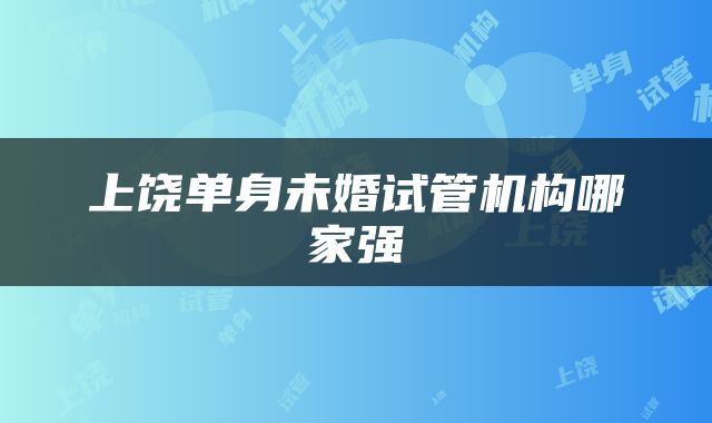 上饶单身未婚试管机构哪家强