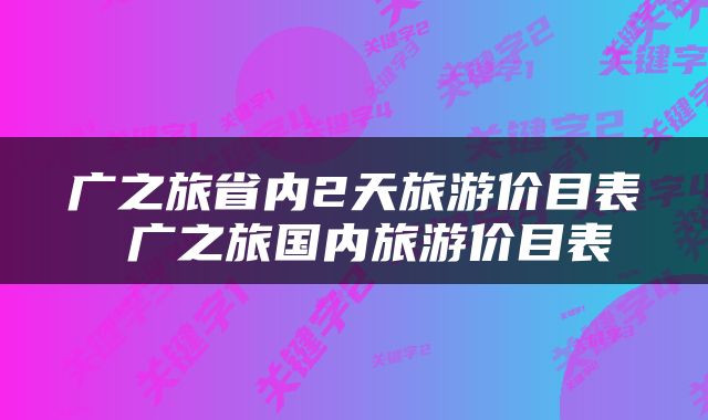广之旅省内2天旅游价目表 广之旅国内旅游价目表