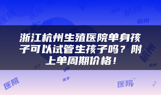 浙江杭州生殖医院单身孩子可以试管生孩子吗？附上单周期价格！