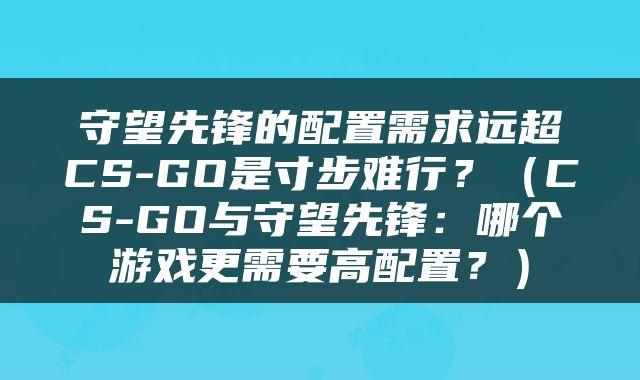 守望先锋的配置需求远超CS-GO是寸步难行？（CS-GO与守望先锋：哪个游戏更需要高配置？）