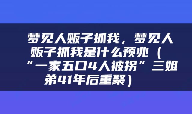  梦见人贩子抓我，梦见人贩子抓我是什么预兆（“一家五口4人被拐”三姐弟41年后重聚） 
