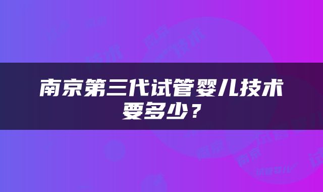 南京第三代试管婴儿技术要多少？