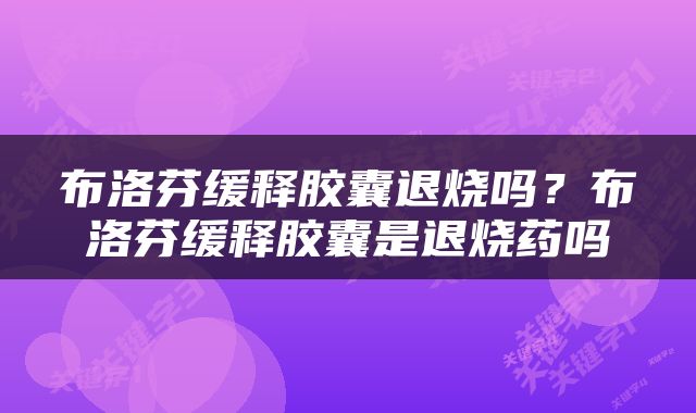 布洛芬缓释胶囊退烧吗？布洛芬缓释胶囊是退烧药吗