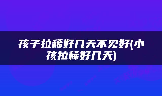 孩子拉稀好几天不见好(小孩拉稀好几天)