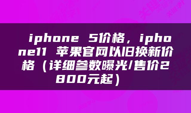  iphone 5价格，iphone11 苹果官网以旧换新价格（详细参数曝光/售价2800元起） 