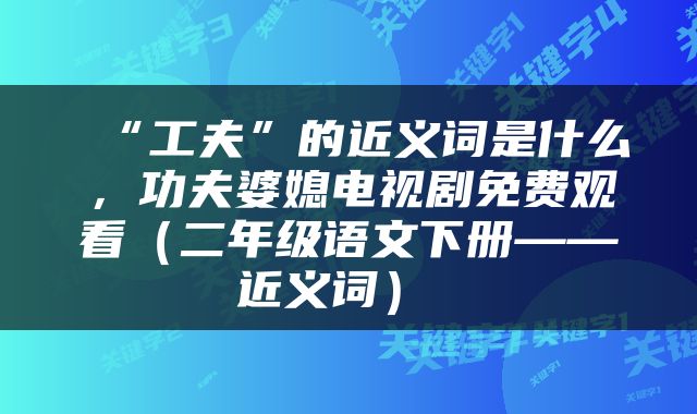  “工夫”的近义词是什么，功夫婆媳电视剧免费观看（二年级语文下册——近义词） 