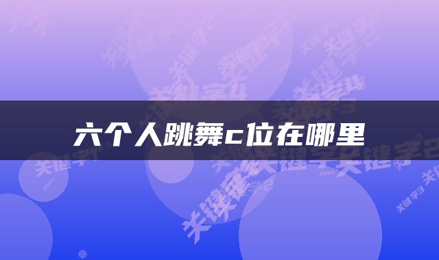 六个人跳舞c位在哪里