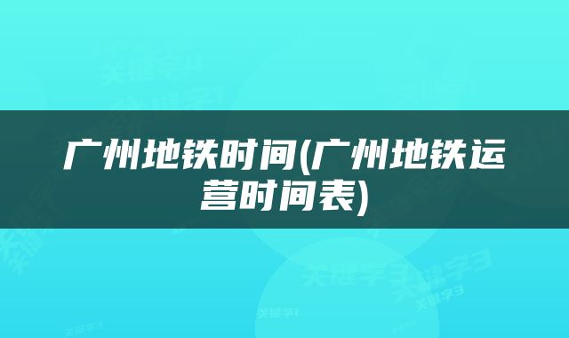 广州地铁时间(广州地铁运营时间表)