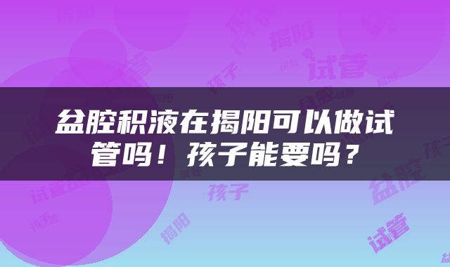 盆腔积液在揭阳可以做试管吗！孩子能要吗？