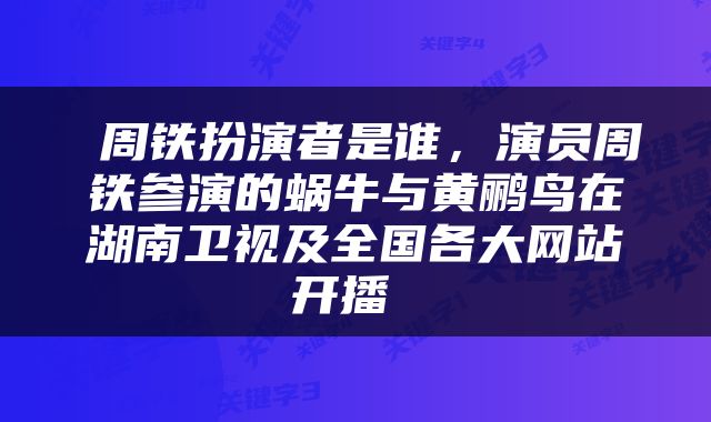  周铁扮演者是谁，演员周铁参演的蜗牛与黄鹂鸟在湖南卫视及全国各大网站开播 