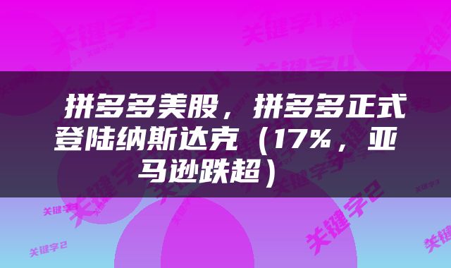  拼多多美股，拼多多正式登陆纳斯达克（17%，亚马逊跌超） 