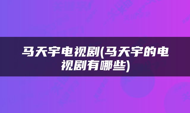 马天宇电视剧(马天宇的电视剧有哪些)