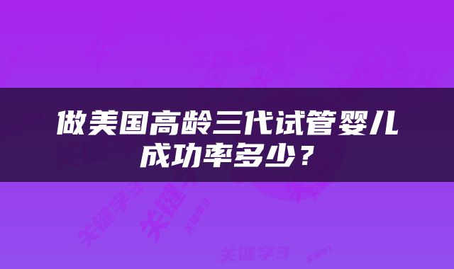 做美国高龄三代试管婴儿成功率多少？