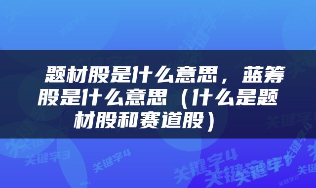  题材股是什么意思，蓝筹股是什么意思（什么是题材股和赛道股） 