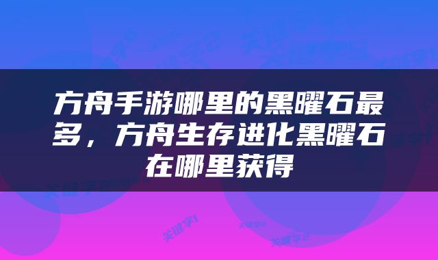 方舟手游哪里的黑曜石最多，方舟生存进化黑曜石在哪里获得