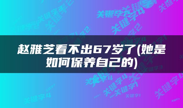 赵雅芝看不出67岁了(她是如何保养自己的)