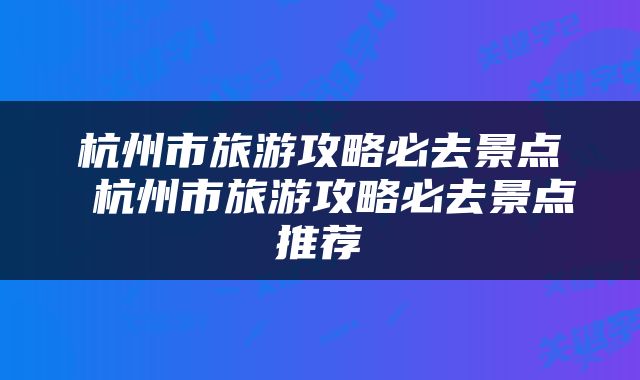 杭州市旅游攻略必去景点 杭州市旅游攻略必去景点推荐