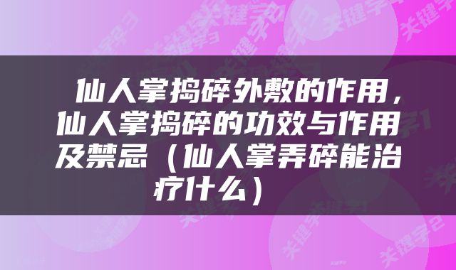  仙人掌捣碎外敷的作用，仙人掌捣碎的功效与作用及禁忌（仙人掌弄碎能治疗什么） 