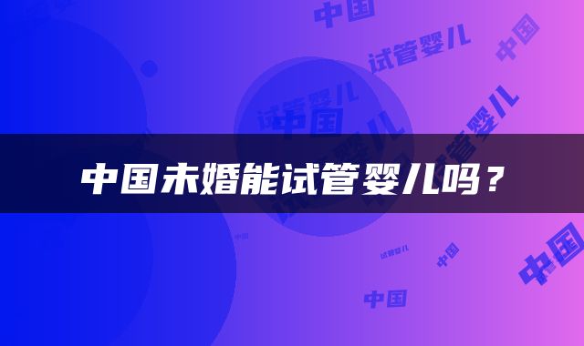 中国未婚能试管婴儿吗？