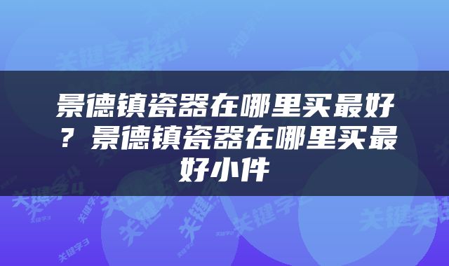 景德镇瓷器在哪里买最好？景德镇瓷器在哪里买最好小件
