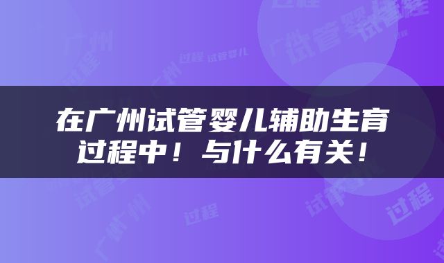 在广州试管婴儿辅助生育过程中！与什么有关！