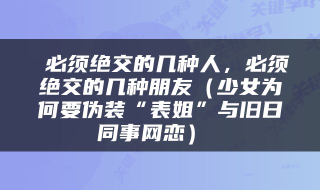  必须绝交的几种人，必须绝交的几种朋友（少女为何要伪装“表姐”与旧日同事网恋） 
