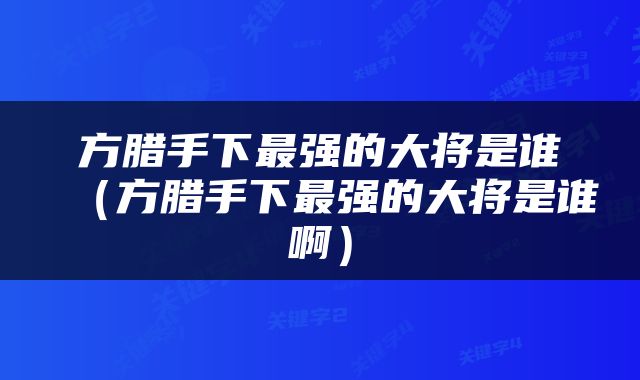 方腊手下最强的大将是谁（方腊手下最强的大将是谁啊）