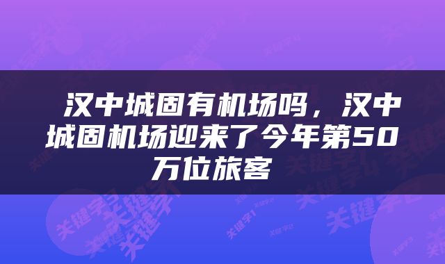  汉中城固有机场吗，汉中城固机场迎来了今年第50万位旅客 