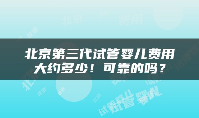 北京第三代试管婴儿费用大约多少！可靠的吗？