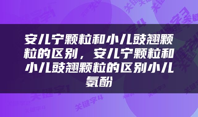 安儿宁颗粒和小儿豉翘颗粒的区别，安儿宁颗粒和小儿豉翘颗粒的区别小儿氨酚