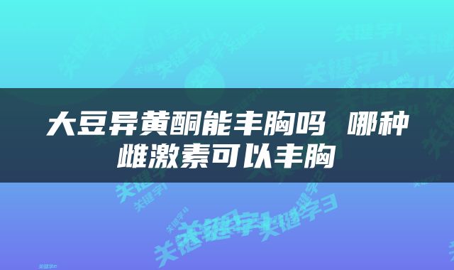 大豆异黄酮能丰胸吗 哪种雌激素可以丰胸