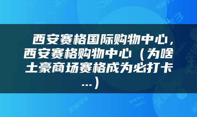  西安赛格国际购物中心，西安赛格购物中心（为啥土豪商场赛格成为必打卡...） 