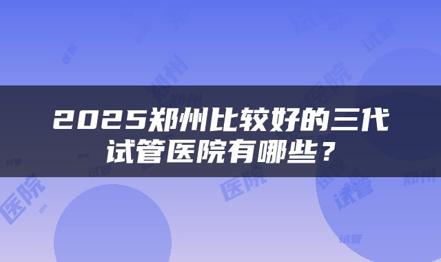 2025郑州比较好的三代试管医院有哪些？
