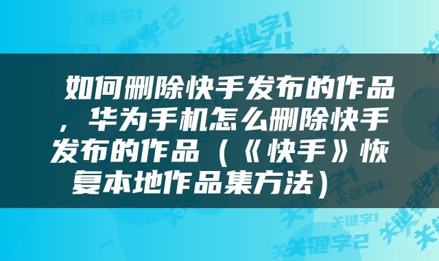  如何删除快手发布的作品，华为手机怎么删除快手发布的作品（《快手》恢复本地作品集方法） 
