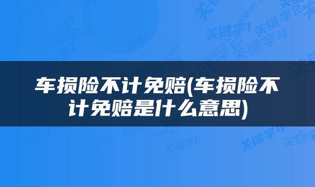 车损险不计免赔(车损险不计免赔是什么意思)
