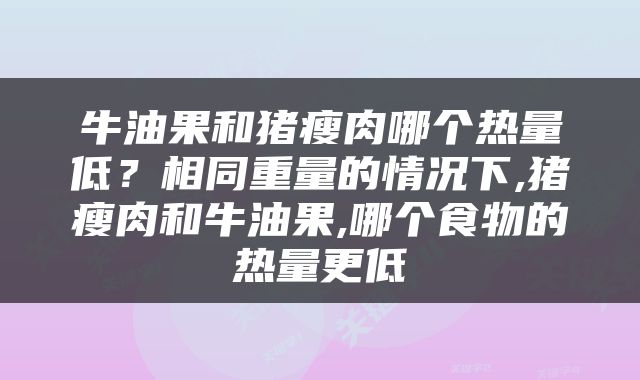 牛油果和猪瘦肉哪个热量低？相同重量的情况下,猪瘦肉和牛油果,哪个食物的热量更低