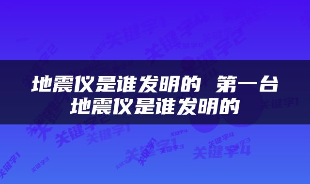 地震仪是谁发明的 第一台地震仪是谁发明的