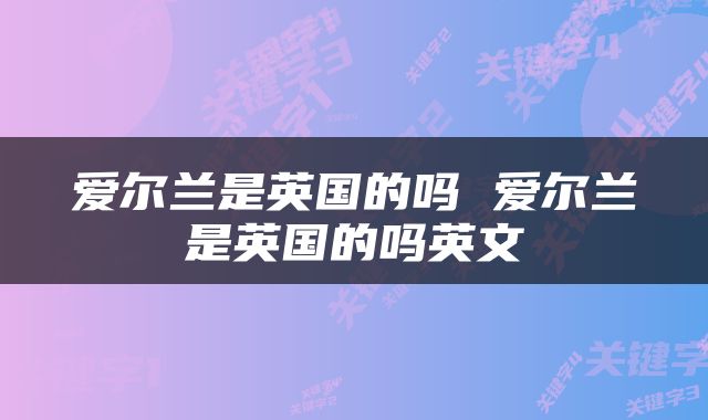 爱尔兰是英国的吗 爱尔兰是英国的吗英文