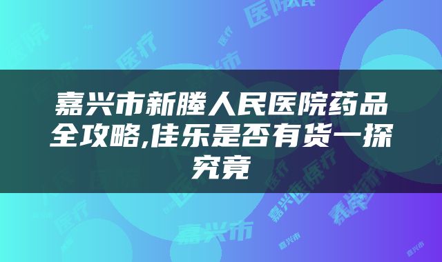 嘉兴市新塍人民医院药品全攻略,佳乐是否有货一探究竟