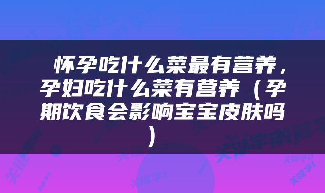  怀孕吃什么菜最有营养，孕妇吃什么菜有营养（孕期饮食会影响宝宝皮肤吗） 