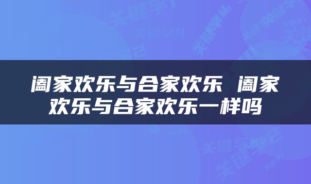 阖家欢乐与合家欢乐 阖家欢乐与合家欢乐一样吗
